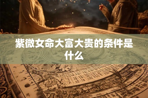 紫微女命大富大贵的条件是什么