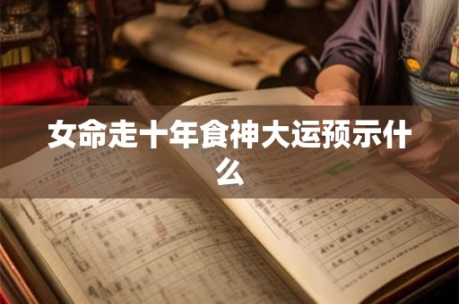 女命走十年食神大运预示什么