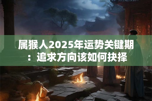 属猴人2025年运势关键期：追求方向该如何抉择
