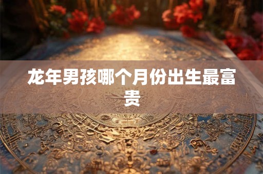 龙年男孩哪个月份出生最富贵