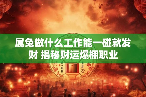 属兔做什么工作能一碰就发财 揭秘财运爆棚职业