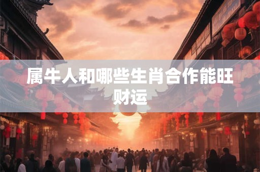 属牛人和哪些生肖合作能旺财运