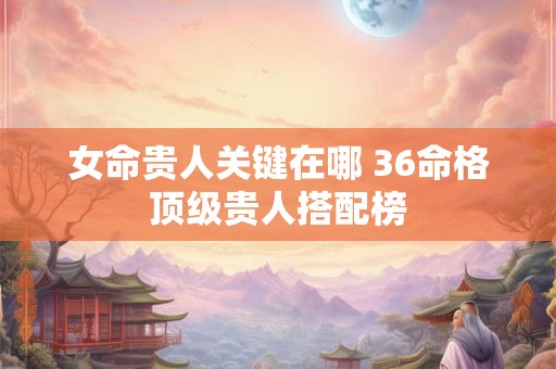 女命贵人关键在哪 36命格顶级贵人搭配榜