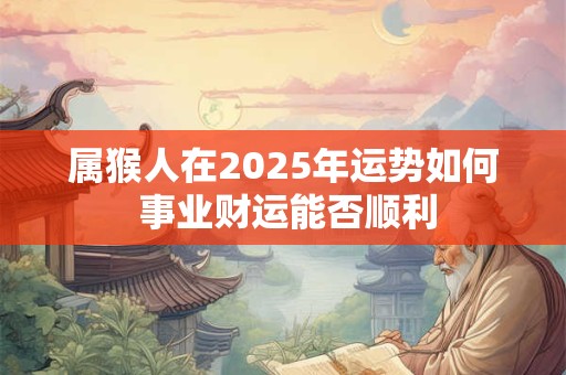 属猴人在2025年运势如何 事业财运能否顺利