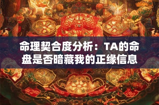 命理契合度分析：TA的命盘是否暗藏我的正缘信息