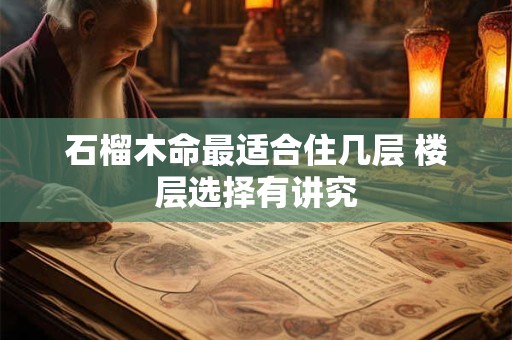 石榴木命最适合住几层 楼层选择有讲究