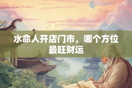 水命人开店门市，哪个方位最旺财运