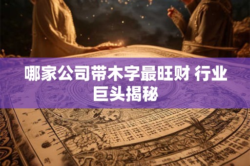 哪家公司带木字最旺财 行业巨头揭秘