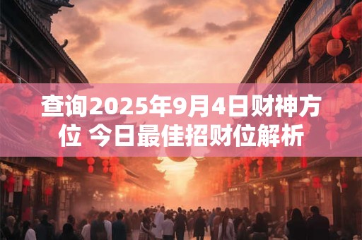 查询2025年9月4日财神方位 今日最佳招财位解析