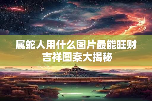 属蛇人用什么图片最能旺财 吉祥图案大揭秘