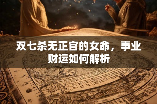双七杀无正官的女命，事业财运如何解析