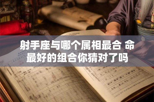 射手座与哪个属相最合 命最好的组合你猜对了吗