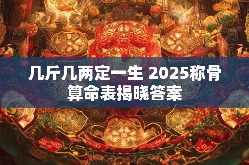 几斤几两定一生 2025称骨算命表揭晓答案