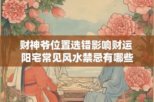 财神爷位置选错影响财运 阳宅常见风水禁忌有哪些