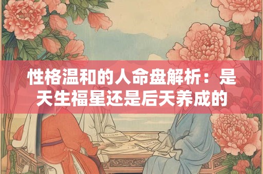 性格温和的人命盘解析：是天生福星还是后天养成的