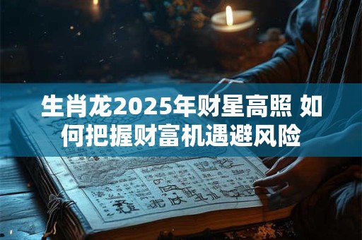 生肖龙2025年财星高照 如何把握财富机遇避风险