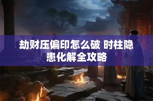 劫财压偏印怎么破 时柱隐患化解全攻略
