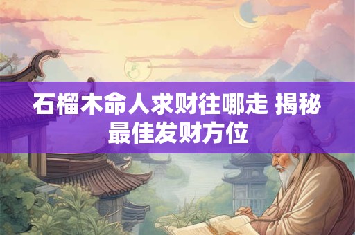 石榴木命人求财往哪走 揭秘最佳发财方位