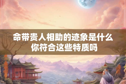 命带贵人相助的迹象是什么 你符合这些特质吗