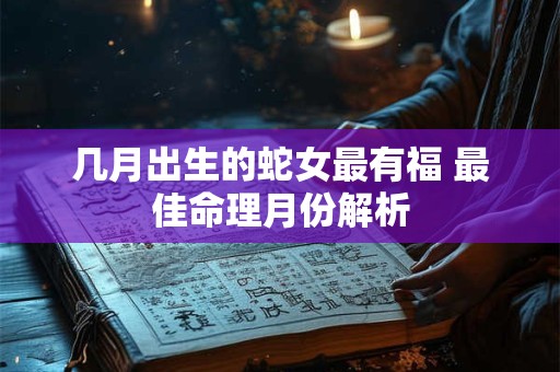 几月出生的蛇女最有福 最佳命理月份解析