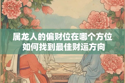 属龙人的偏财位在哪个方位 如何找到最佳财运方向