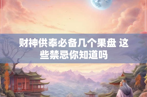 财神供奉必备几个果盘 这些禁忌你知道吗