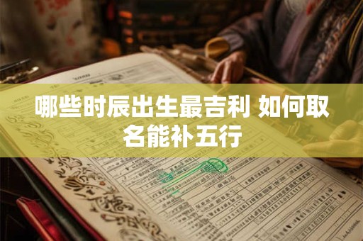哪些时辰出生最吉利 如何取名能补五行