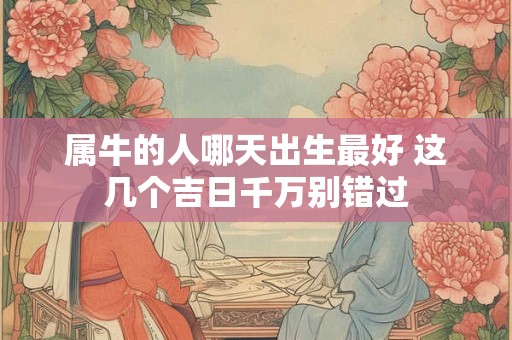 属牛的人哪天出生最好 这几个吉日千万别错过
