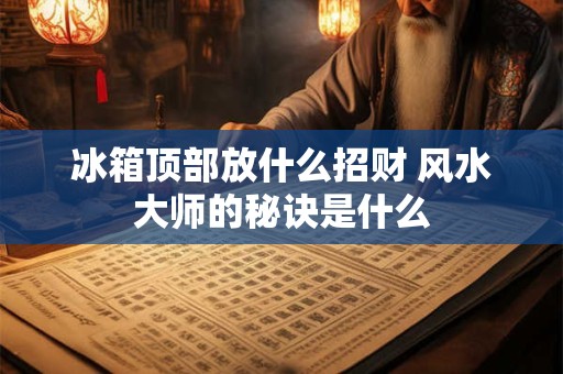 冰箱顶部放什么招财 风水大师的秘诀是什么