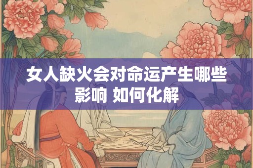 女人缺火会对命运产生哪些影响 如何化解