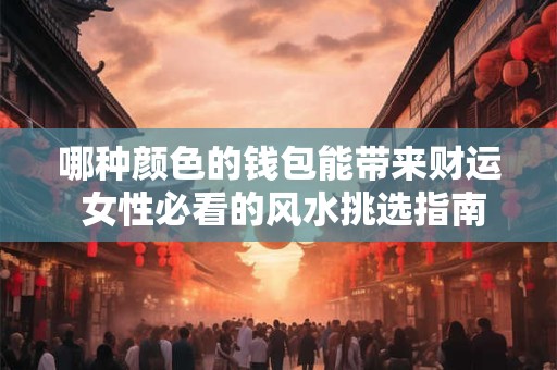 哪种颜色的钱包能带来财运 女性必看的风水挑选指南