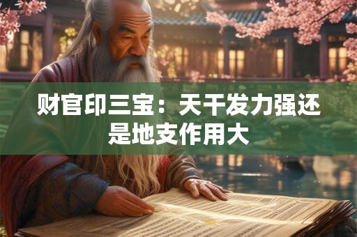 财官印三宝：天干发力强还是地支作用大