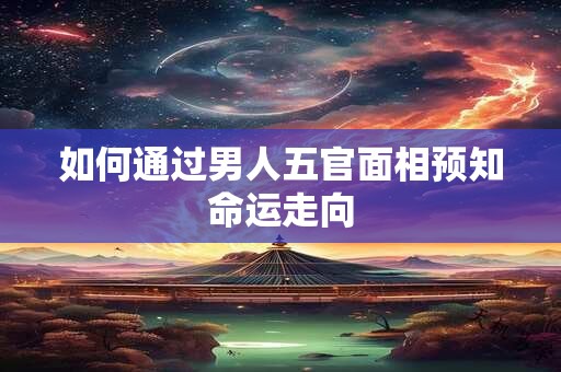 如何通过男人五官面相预知命运走向
