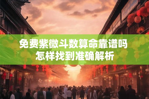 免费紫微斗数算命靠谱吗 怎样找到准确解析