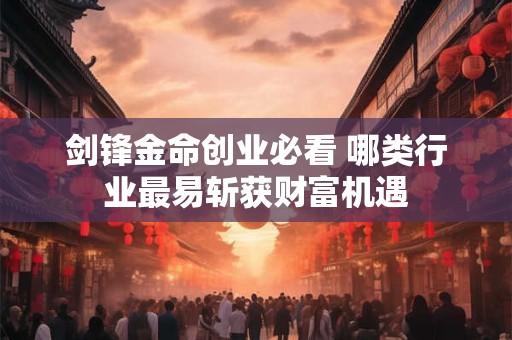 剑锋金命创业必看 哪类行业最易斩获财富机遇