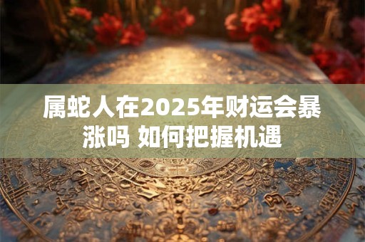 属蛇人在2025年财运会暴涨吗 如何把握机遇