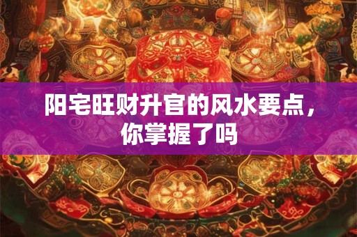 阳宅旺财升官的风水要点，你掌握了吗