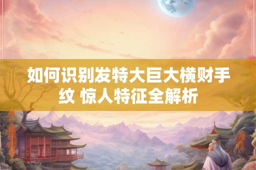 如何识别发特大巨大横财手纹 惊人特征全解析