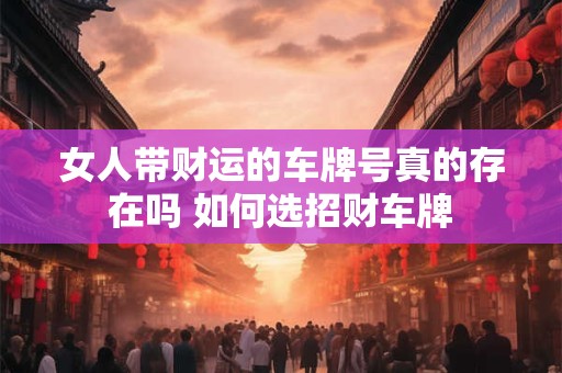 女人带财运的车牌号真的存在吗 如何选招财车牌