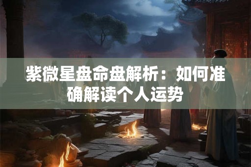 紫微星盘命盘解析：如何准确解读个人运势