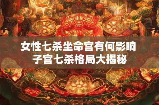 女性七杀坐命宫有何影响 子宫七杀格局大揭秘