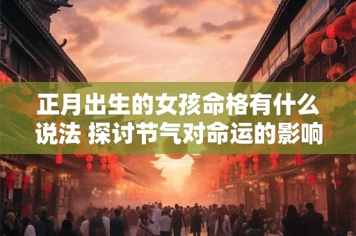 正月出生的女孩命格有什么说法 探讨节气对命运的影响