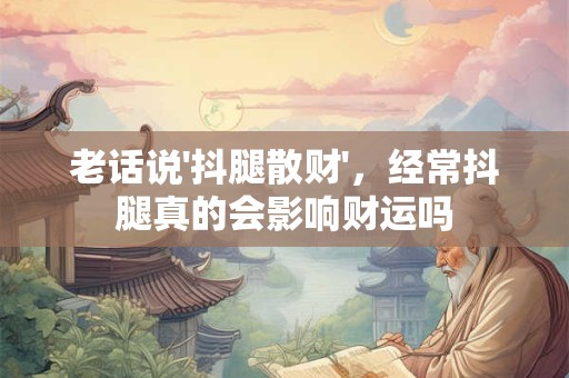 老话说'抖腿散财'，经常抖腿真的会影响财运吗