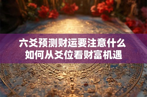 六爻预测财运要注意什么 如何从爻位看财富机遇