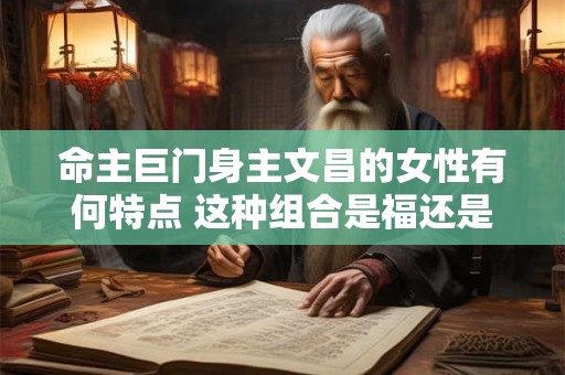 命主巨门身主文昌的女性有何特点 这种组合是福还是祸
