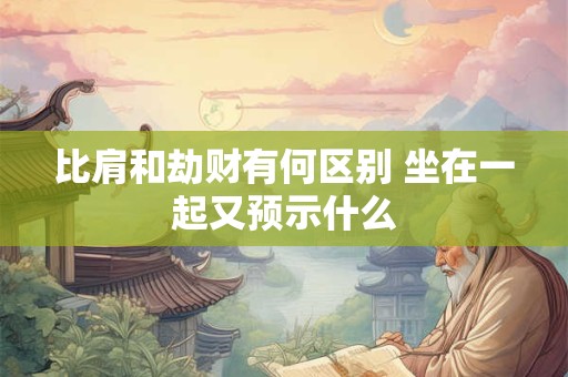 比肩和劫财有何区别 坐在一起又预示什么