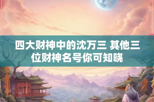 四大财神中的沈万三 其他三位财神名号你可知晓