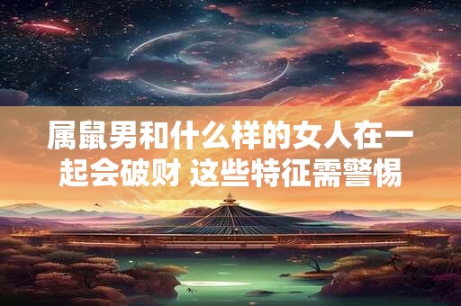 属鼠男和什么样的女人在一起会破财 这些特征需警惕