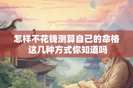 怎样不花钱测算自己的命格 这几种方式你知道吗