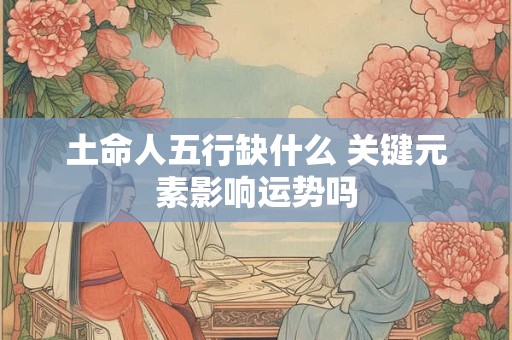 土命人五行缺什么 关键元素影响运势吗